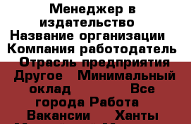 Менеджер в издательство › Название организации ­ Компания-работодатель › Отрасль предприятия ­ Другое › Минимальный оклад ­ 24 000 - Все города Работа » Вакансии   . Ханты-Мансийский,Мегион г.